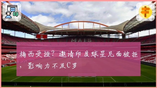 梅西受挫？邀请印度球星见面被拒，影响力不及C罗