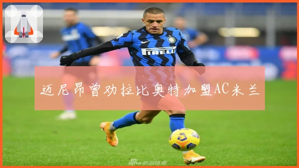 迈尼昂曾劝拉比奥特加盟AC米兰