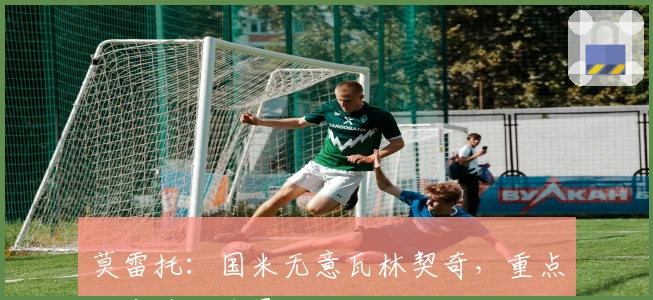 莫雷托：国米无意瓦林契奇，重点考察其他球员