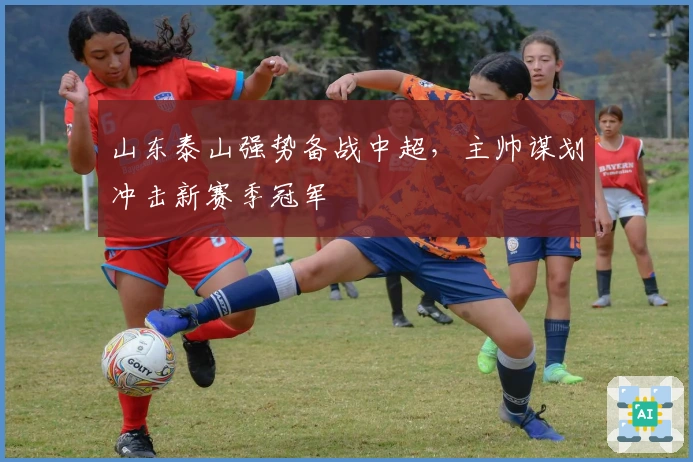 山东泰山强势备战中超，主帅谋划冲击新赛季冠军