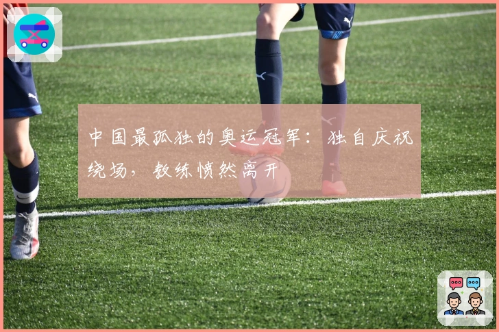 中国最孤独的奥运冠军:独自庆祝绕场,教练愤然离开