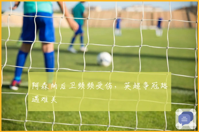 阿森纳后卫频频受伤，英超争冠路遇难关