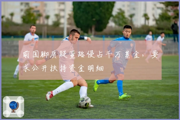 前国脚质疑董路侵占千万基金，要求公开扶持资金明细