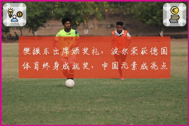 樊振东出席颁奖礼，波尔荣获德国体育终身成就奖，中国元素成亮点