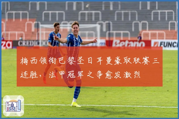 梅西领衔巴黎圣日耳曼豪取联赛三连胜,法甲冠军之争愈发激烈