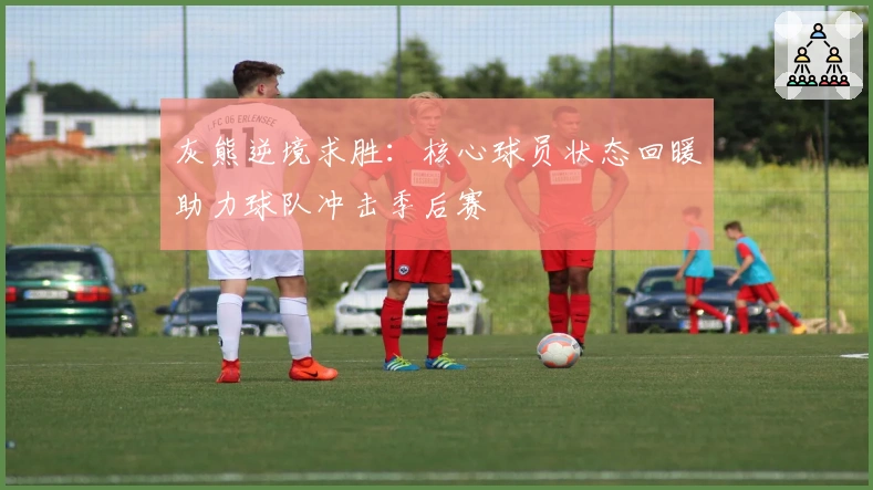 灰熊逆境求胜:核心球员状态回暖助力球队冲击季后赛