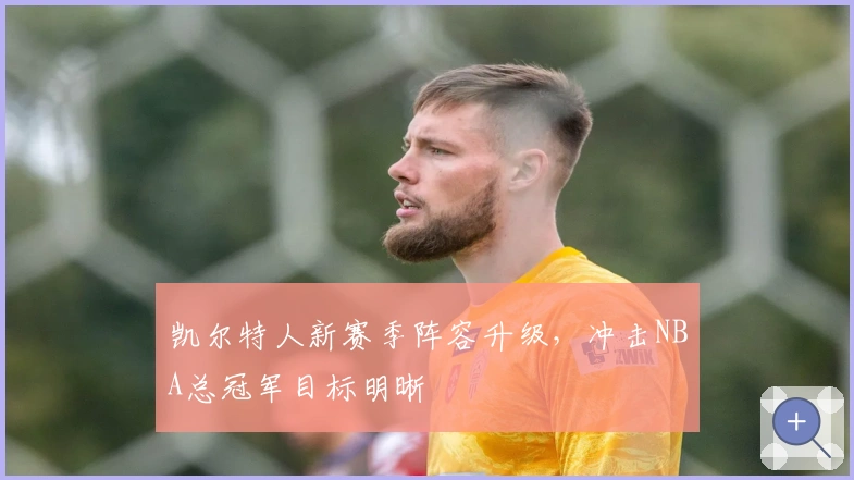 凯尔特人新赛季阵容升级，冲击NBA总冠军目标明晰