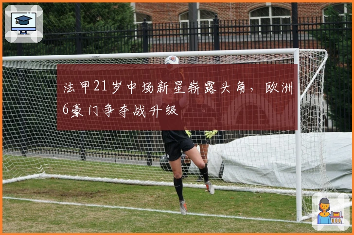 法甲21岁中场新星崭露头角，欧洲6豪门争夺战升级