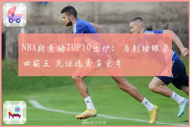 NBA新秀榜TOP10出炉：马刺榜眼杀回前五 见证选秀黄金年