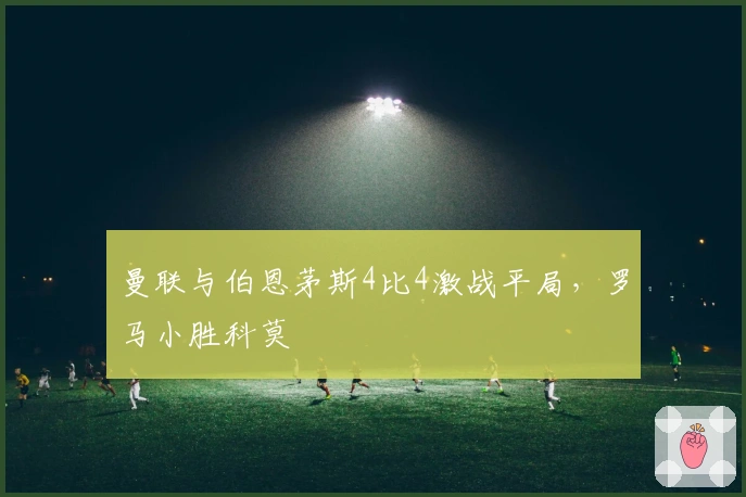 曼联与伯恩茅斯4比4激战平局，罗马小胜科莫