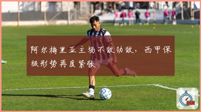 阿尔梅里亚主场不敌劲敌，西甲保级形势再度紧张