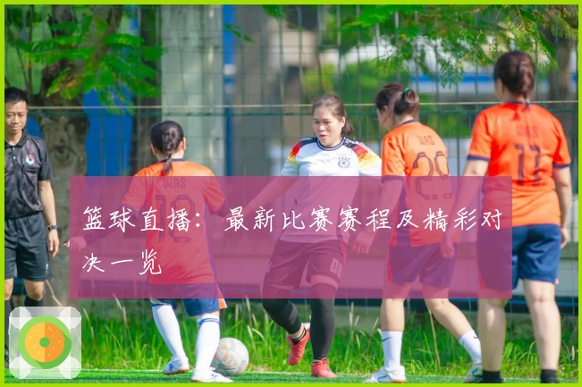 篮球直播：最新比赛赛程及精彩对决一览