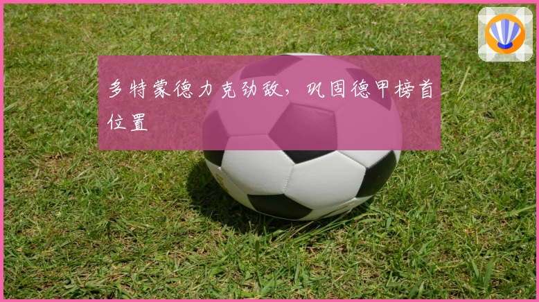 多特蒙德力克劲敌,巩固德甲榜首位置