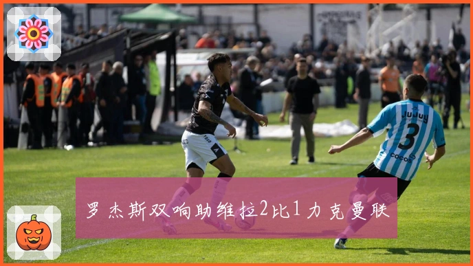 罗杰斯双响助维拉2比1力克曼联