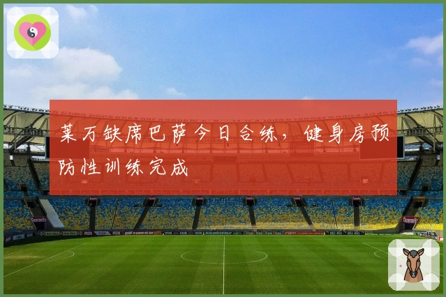 莱万缺席巴萨今日合练，健身房预防性训练完成