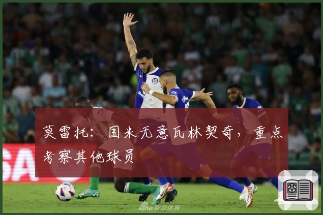 莫雷托:国米无意瓦林契奇,重点考察其他球员