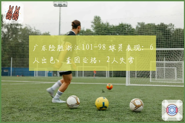 广东险胜浙江101-98 球员表现：6人出色，奎因合格，2人失常