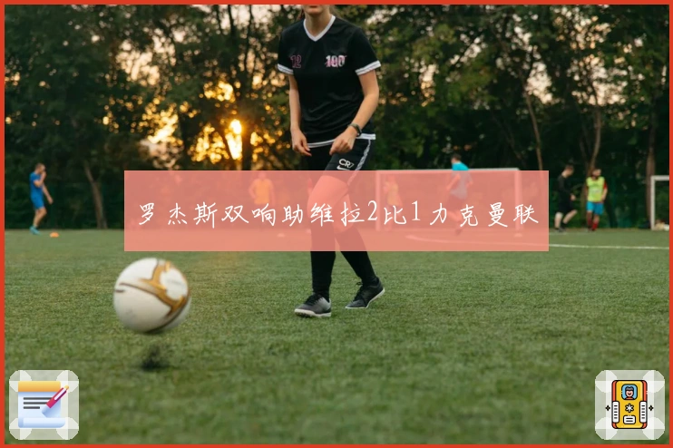 罗杰斯双响助维拉2比1力克曼联