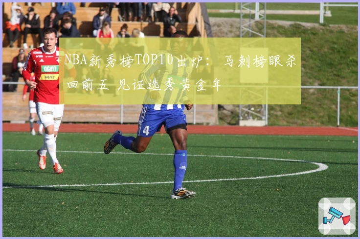 NBA新秀榜TOP10出炉：马刺榜眼杀回前五 见证选秀黄金年