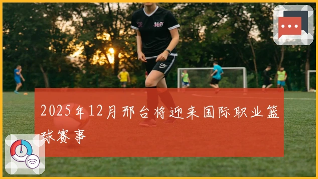 2025年12月邢台将迎来国际职业篮球赛事