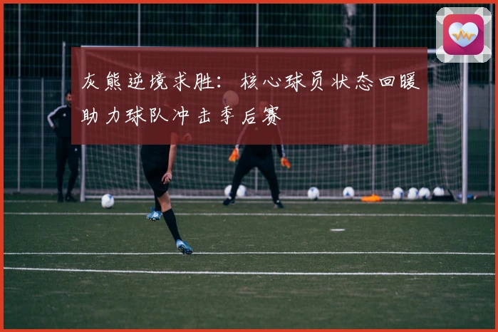 灰熊逆境求胜：核心球员状态回暖助力球队冲击季后赛