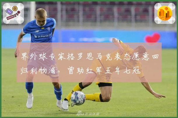 界外球专家格罗恩马克表态愿意回归利物浦，曾助红军五年七冠