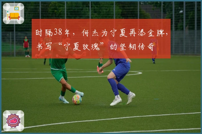 时隔38年，何杰为宁夏再添金牌，书写“宁夏玫瑰”的坚韧传奇