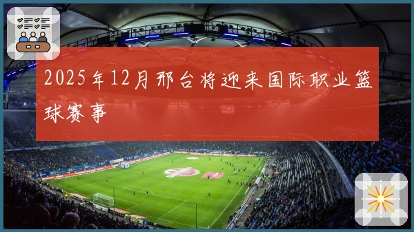 2025年12月邢台将迎来国际职业篮球赛事